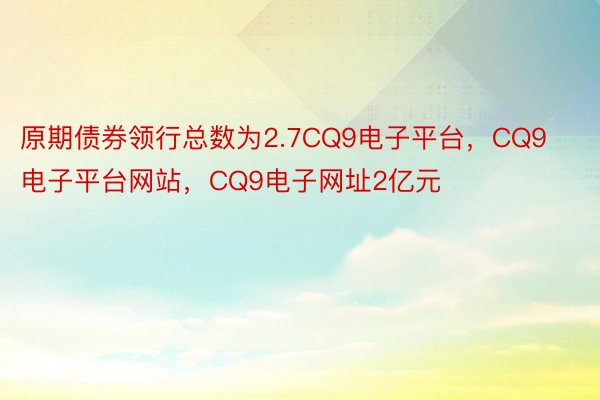 原期债券领行总数为2.7CQ9电子平台，CQ9电子平台网站，CQ9电子网址2亿元