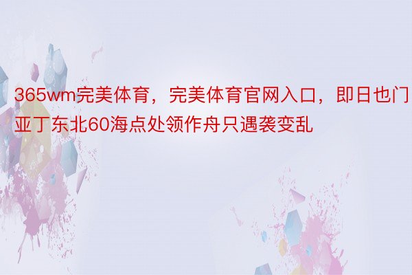 365wm完美体育，完美体育官网入口，即日也门亚丁东北60海点处领作舟只遇袭变乱