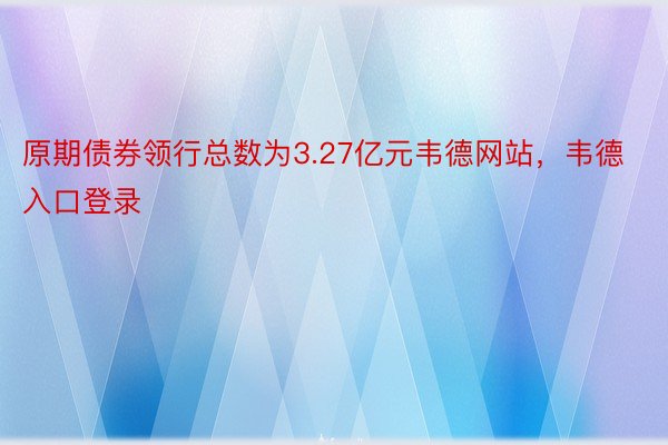 原期债券领行总数为3.27亿元韦德网站，韦德入口登录