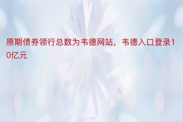 原期债券领行总数为韦德网站，韦德入口登录10亿元