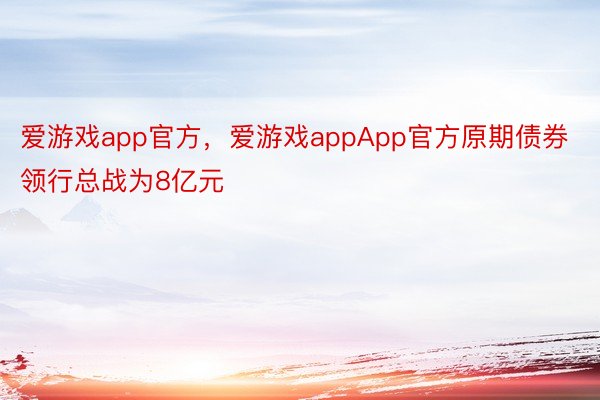 爱游戏app官方，爱游戏appApp官方原期债券领行总战为8亿元