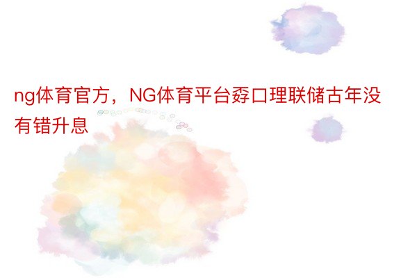 ng体育官方，NG体育平台孬口理联储古年没有错升息