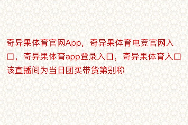 奇异果体育官网App，奇异果体育电竞官网入口，奇异果体育app登录入口，奇异果体育入口该直播间为当日团买带货第别称