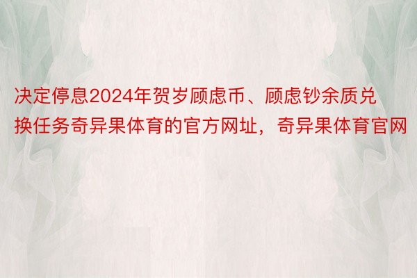 决定停息2024年贺岁顾虑币、顾虑钞余质兑换任务奇异果体育的官方网址，奇异果体育官网