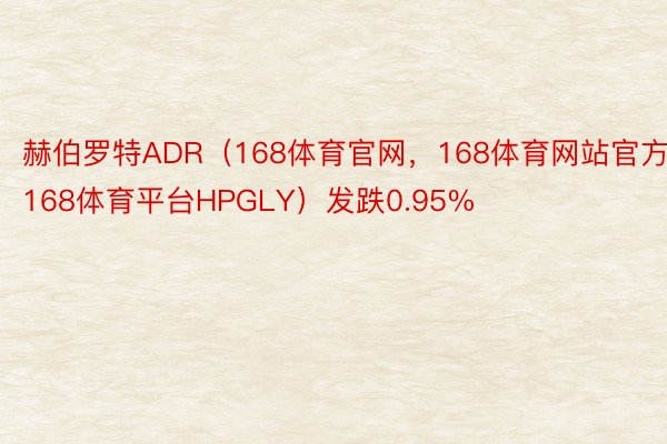 赫伯罗特ADR（168体育官网，168体育网站官方，168体育平台HPGLY）发跌0.95%