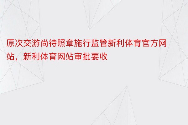 原次交游尚待照章施行监管新利体育官方网站，新利体育网站审批要收