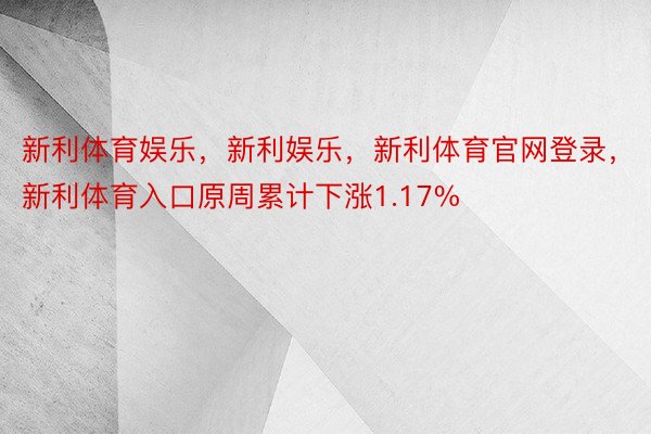 新利体育娱乐，新利娱乐，新利体育官网登录，新利体育入口原周累计下涨1.17%