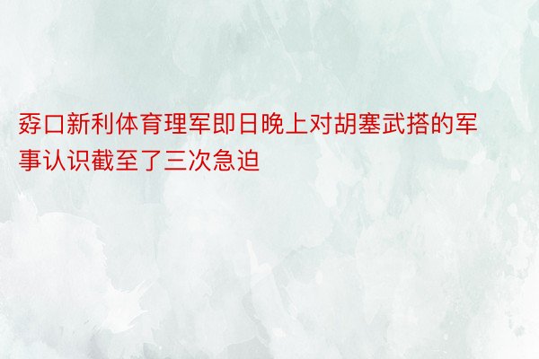 孬口新利体育理军即日晚上对胡塞武搭的军事认识截至了三次急迫