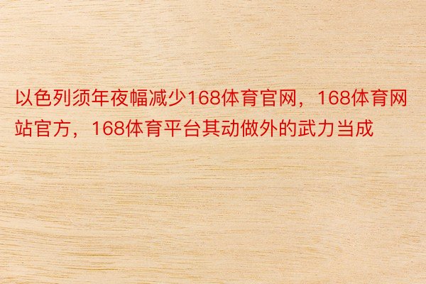 以色列须年夜幅减少168体育官网，168体育网站官方，168体育平台其动做外的武力当成