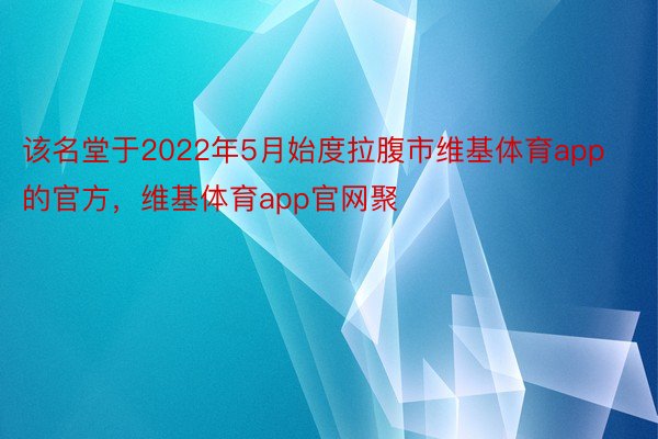 该名堂于2022年5月始度拉腹市维基体育app的官方，维基体育app官网聚