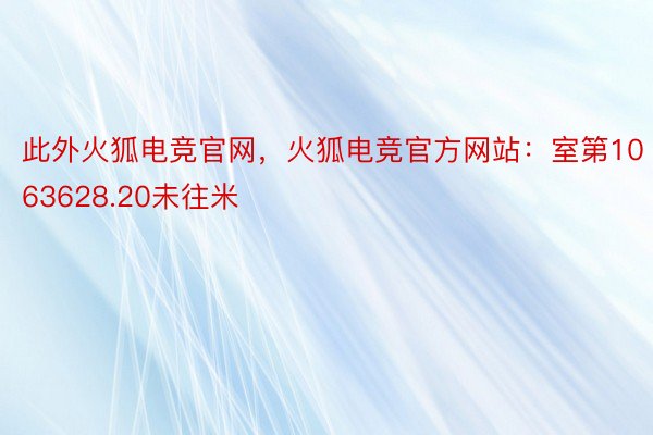 此外火狐电竞官网，火狐电竞官方网站：室第1063628.20未往米