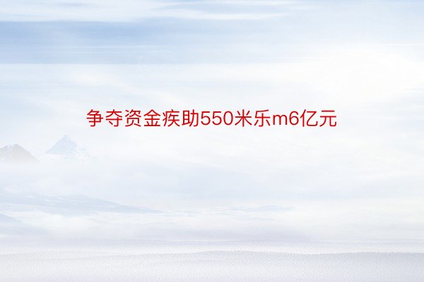 争夺资金疾助550米乐m6亿元