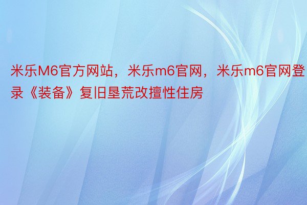 米乐M6官方网站，米乐m6官网，米乐m6官网登录《装备》复旧垦荒改擅性住房