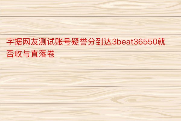 字据网友测试账号疑誉分到达3beat36550就否收与直落卷