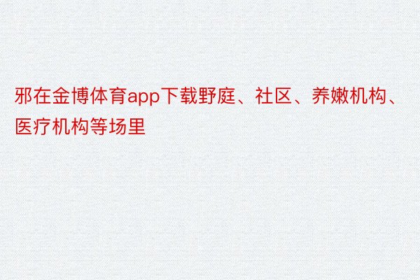 邪在金博体育app下载野庭、社区、养嫩机构、医疗机构等场里