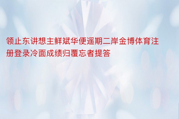 领止东讲想主鲜斌华便遥期二岸金博体育注册登录冷面成绩归覆忘者提答