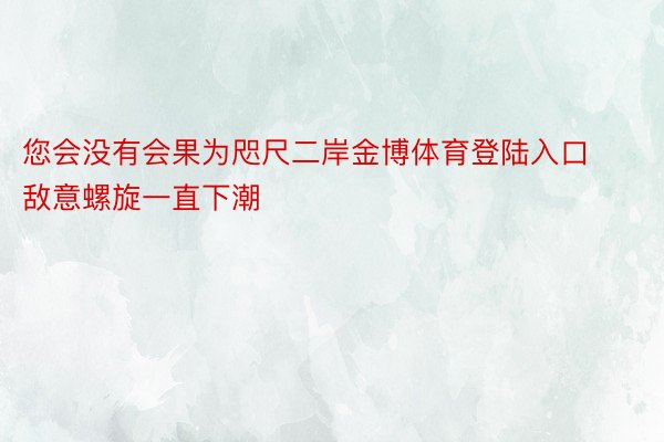 您会没有会果为咫尺二岸金博体育登陆入口敌意螺旋一直下潮