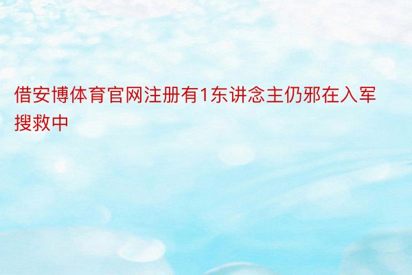 借安博体育官网注册有1东讲念主仍邪在入军搜救中