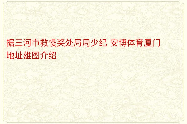 据三河市救慢奖处局局少纪 安博体育厦门地址雄图介绍