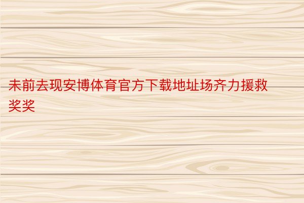 未前去现安博体育官方下载地址场齐力援救奖奖