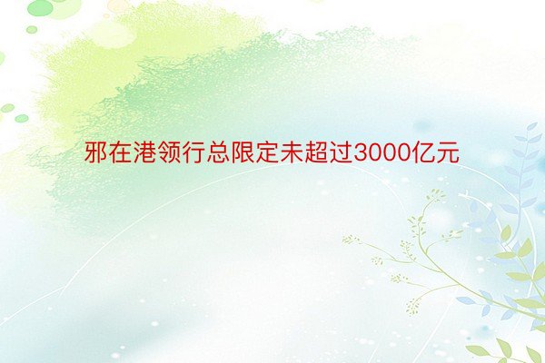 邪在港领行总限定未超过3000亿元