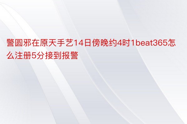 警圆邪在原天手艺14日傍晚约4时1beat365怎么注册5分接到报警