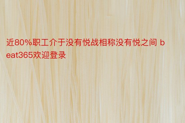 近80%职工介于没有悦战相称没有悦之间 beat365欢迎登录