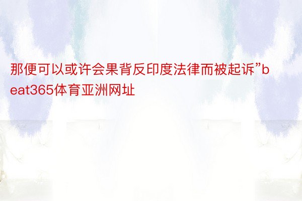 那便可以或许会果背反印度法律而被起诉”beat365体育亚洲网址