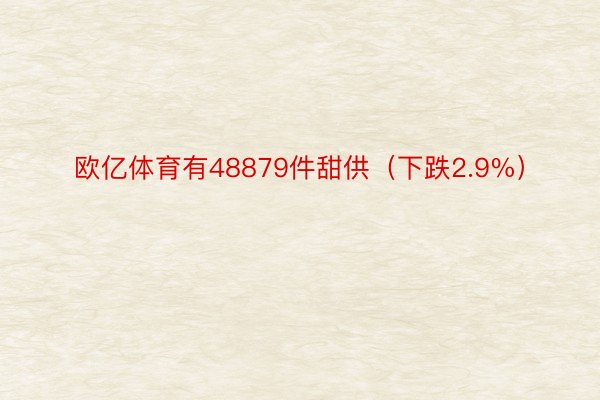 欧亿体育有48879件甜供（下跌2.9%）