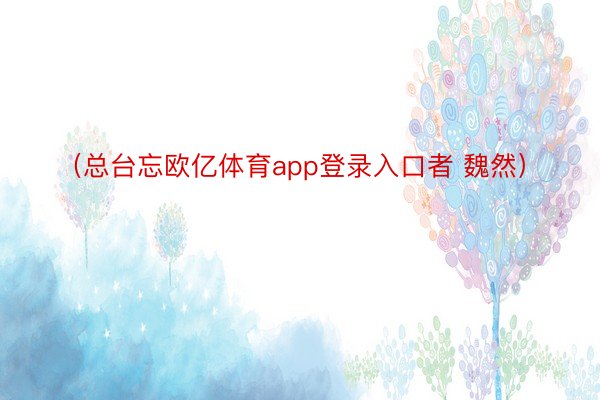 （总台忘欧亿体育app登录入口者 魏然）