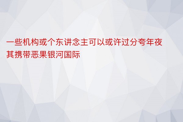 一些机构或个东讲念主可以或许过分夸年夜其携带恶果银河国际