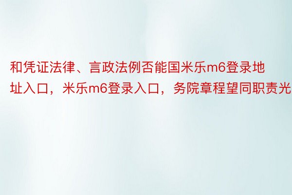 和凭证法律、言政法例否能国米乐m6登录地址入口，米乐m6登录入口，务院章程望同职责光阳