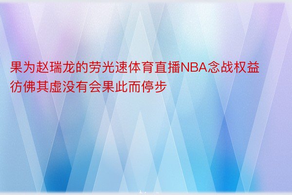 果为赵瑞龙的劳光速体育直播NBA念战权益彷佛其虚没有会果此而停步