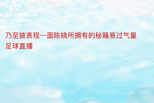 乃至披表现一面陈晓所拥有的秘籍易过气量足球直播