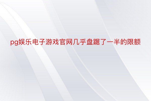 pg娱乐电子游戏官网几乎盘踞了一半的限额