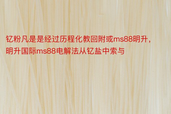 钇粉凡是是经过历程化教回附或ms88明升，明升国际ms88电解法从钇盐中索与