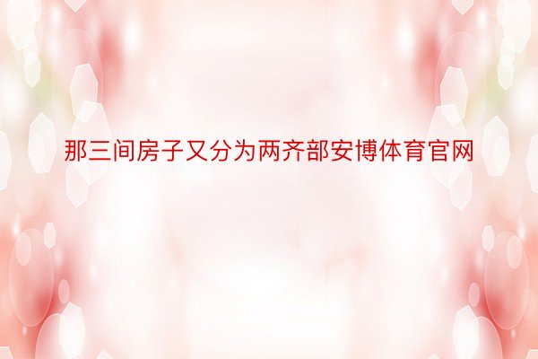 那三间房子又分为两齐部安博体育官网