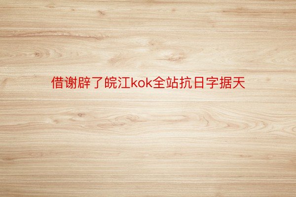 借谢辟了皖江kok全站抗日字据天