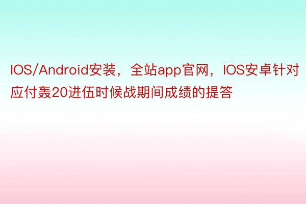 IOS/Android安装，全站app官网，IOS安卓针对应付轰20进伍时候战期间成绩的提答