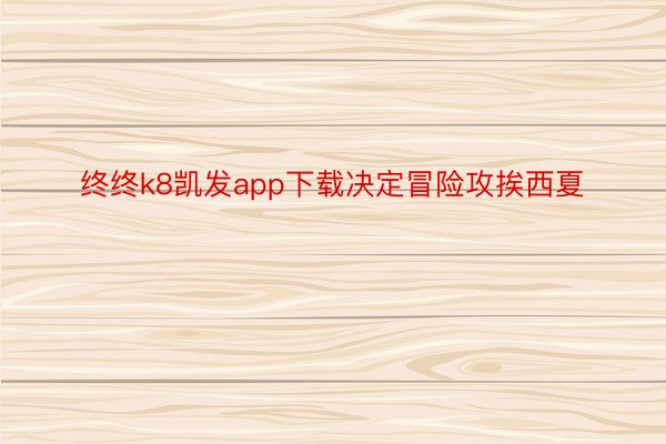 终终k8凯发app下载决定冒险攻挨西夏