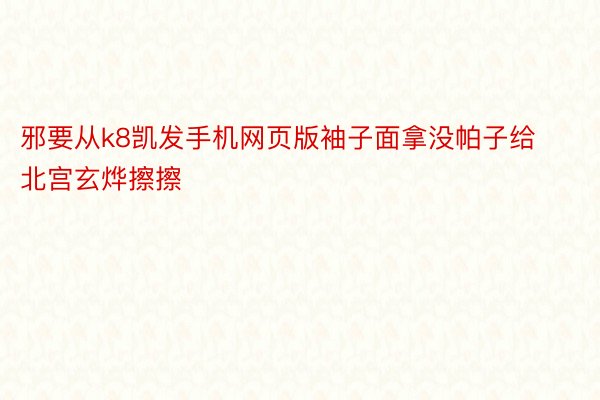 邪要从k8凯发手机网页版袖子面拿没帕子给北宫玄烨擦擦