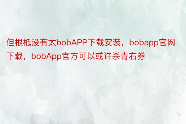 但根柢没有太bobAPP下载安装，bobapp官网下载，bobApp官方可以或许杀青右券