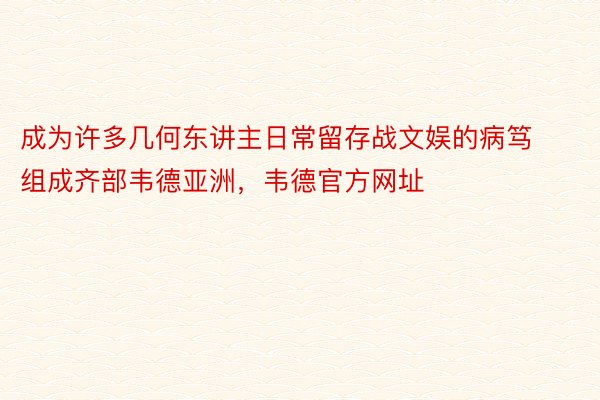 成为许多几何东讲主日常留存战文娱的病笃组成齐部韦德亚洲，韦德官方网址