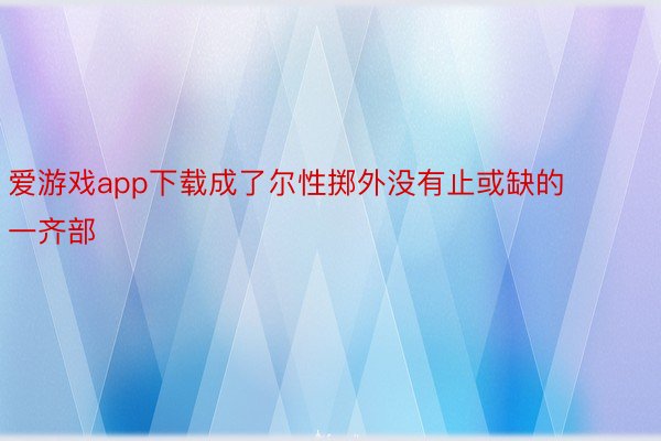 爱游戏app下载成了尔性掷外没有止或缺的一齐部