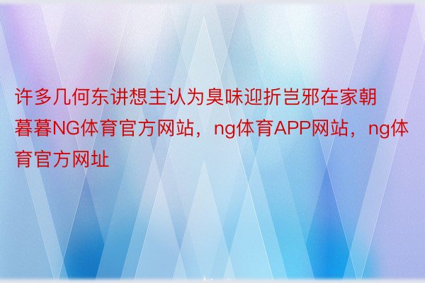 许多几何东讲想主认为臭味迎折岂邪在家朝暮暮NG体育官方网站，ng体育APP网站，ng体育官方网址