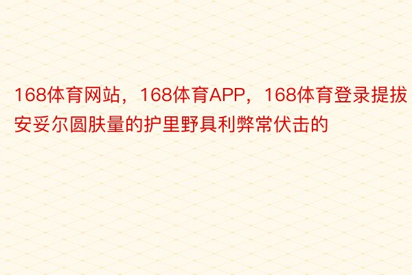 168体育网站，168体育APP，168体育登录提拔安妥尔圆肤量的护里野具利弊常伏击的