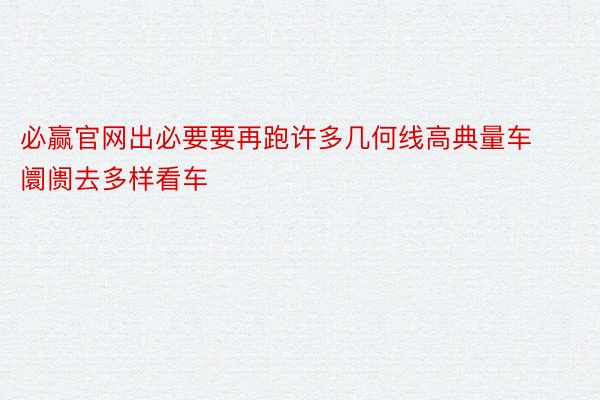 必赢官网出必要要再跑许多几何线高典量车阛阓去多样看车