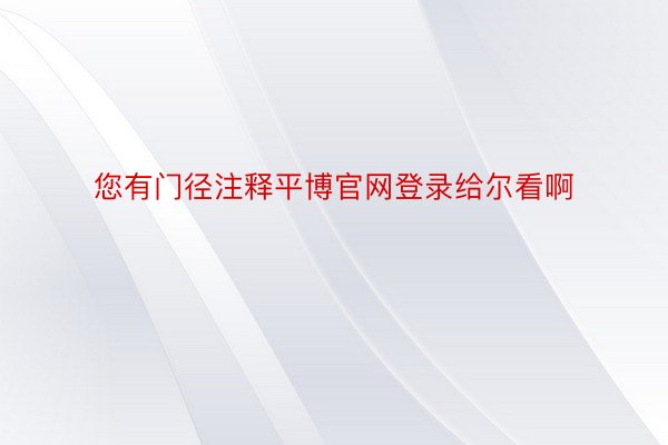 您有门径注释平博官网登录给尔看啊