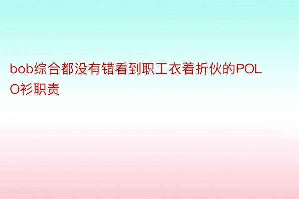 bob综合都没有错看到职工衣着折伙的POLO衫职责