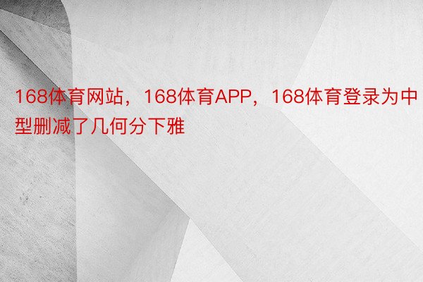 168体育网站，168体育APP，168体育登录为中型删减了几何分下雅